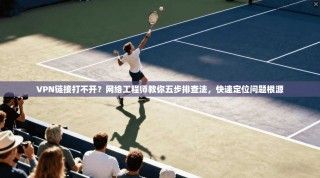 VPN链接打不开？网络工程师教你五步排查法，快速定位问题根源