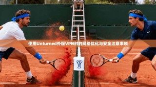 使用Unturned外服VPN时的网络优化与安全注意事项