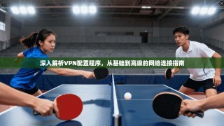 深入解析VPN配置程序，从基础到高级的网络连接指南