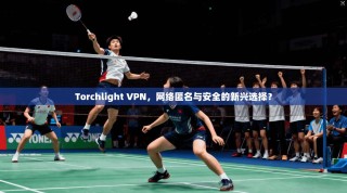 Torchlight VPN，网络匿名与安全的新兴选择？