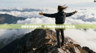 警惕非法翻墙行为，合法使用网络服务才是正道