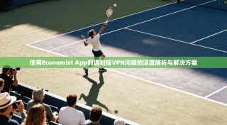 使用Economist App时遇到挂VPN问题的深度解析与解决方案