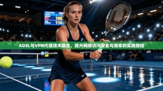 ADSL与VPN代理技术融合，提升网络访问安全与效率的实践路径