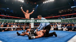 深入解析XP VPN补丁，安全性与兼容性风险全剖析