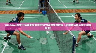 Windows系统下搭建安全可靠的VPN连接完整教程（附配置详解与常见问题排查）