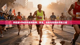 手机端VPN软件使用指南，安全、合规与性能的平衡之道
