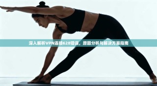 深入解析VPN连接628错误，原因分析与解决方案指南