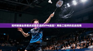 如何根据业务需求选择合适的VPN类型？网络工程师的实战指南