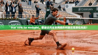 Star VPN for Android，便捷访问全球网络的利器还是潜在风险？