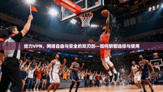给力VPN，网络自由与安全的双刃剑—如何明智选择与使用