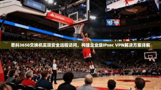 思科3650交换机实现安全远程访问，构建企业级IPsec VPN解决方案详解