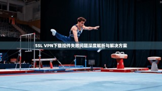 SSL VPN下载控件失败问题深度解析与解决方案