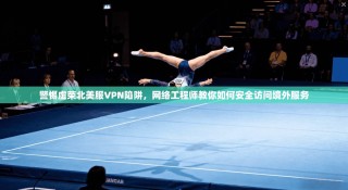 警惕虚荣北美服VPN陷阱，网络工程师教你如何安全访问境外服务