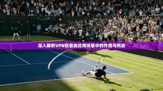 深入解析VPN在各类应用场景中的作用与挑战