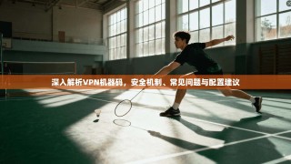 深入解析VPN机器码，安全机制、常见问题与配置建议