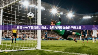 精灵VPN下载指南，安全、合规与网络自由的平衡之道