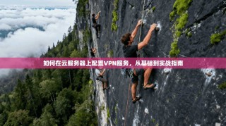 如何在云服务器上配置VPN服务，从基础到实战指南