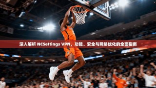 深入解析 NCSettings VPN，功能、安全与网络优化的全面指南