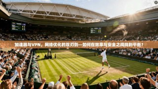 加速器与VPN，网络优化的双刃剑—如何在效率与安全之间找到平衡？