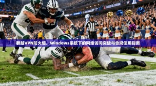 翻越VPN防火墙，Windows系统下的网络访问突破与合规使用指南