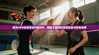 解决VPN连接错误代码800，网络工程师的深度排查与修复指南