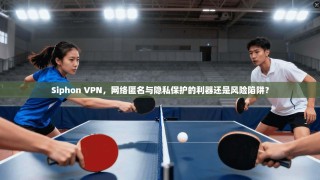 Siphon VPN，网络匿名与隐私保护的利器还是风险陷阱？