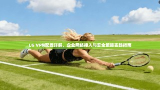LG VPN配置详解，企业网络接入与安全策略实践指南