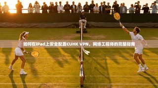 如何在iPad上安全配置CUHK VPN，网络工程师的完整指南