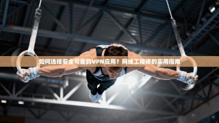 如何选择安全可靠的VPN应用？网络工程师的实用指南