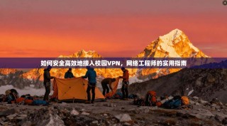 如何安全高效地接入校园VPN，网络工程师的实用指南