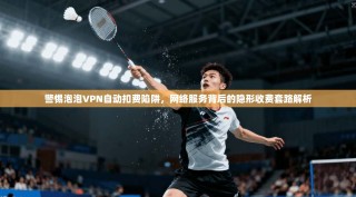 警惕泡泡VPN自动扣费陷阱，网络服务背后的隐形收费套路解析