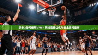 欧卡2如何使用VPN？网络连接优化与安全访问指南