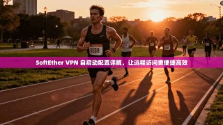 SoftEther VPN 自启动配置详解，让远程访问更便捷高效