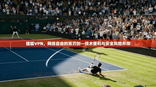 狸狐VPN，网络自由的双刃剑—技术便利与安全风险并存