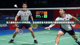 深入解析ASUS VPN功能，企业级安全与家庭用户友好体验的完美结合
