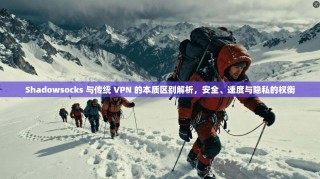 Shadowsocks 与传统 VPN 的本质区别解析，安全、速度与隐私的权衡