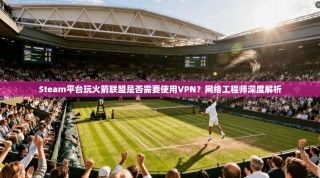 Steam平台玩火箭联盟是否需要使用VPN？网络工程师深度解析