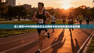 深入解析VPN与跳板机在企业网络中的协同作用与安全实践