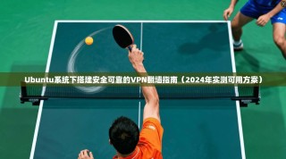 Ubuntu系统下搭建安全可靠的VPN翻墙指南（2024年实测可用方案）