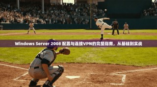 Windows Server 2008 配置与连接VPN的完整指南，从基础到实战