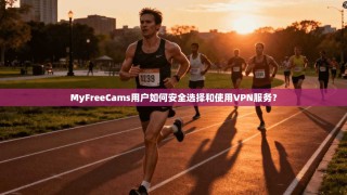 MyFreeCams用户如何安全选择和使用VPN服务？