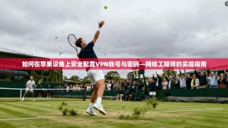 如何在苹果设备上安全配置VPN账号与密码—网络工程师的实操指南
