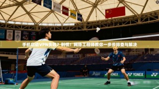 手机启动VPN失败？别慌！网络工程师教你一步步排查与解决