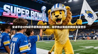 安卓平台VPN软件使用风险解析，知乎热议背后的网络安全警示