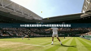 iOS设备无越狱使用VPN的完整指南与安全建议