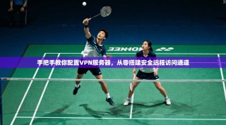 手把手教你配置VPN服务器，从零搭建安全远程访问通道