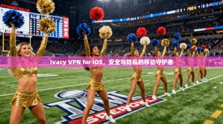 Ivacy VPN for iOS，安全与隐私的移动守护者