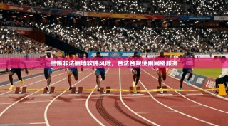 警惕非法翻墙软件风险，合法合规使用网络服务