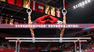 华为手机如何设置VPN连接？手把手教你安全上网不踩坑！