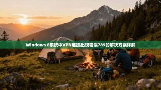 Windows 8系统中VPN连接出现错误789的解决方案详解